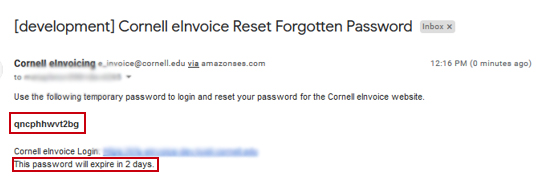 The email you receive will be titled "Cornell eInvoice Reset Forgotten Password." In the email addressed to your business name you will see a link to the eInvoice website and a temporary password, which expires two days from the email date.
